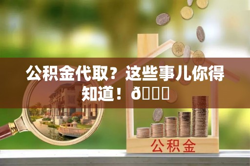 绥棱公积金代取？这些事儿你得知道！😎