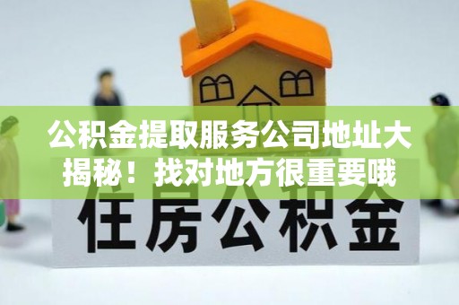 绥棱公积金提取服务公司地址大揭秘！找对地方很重要哦