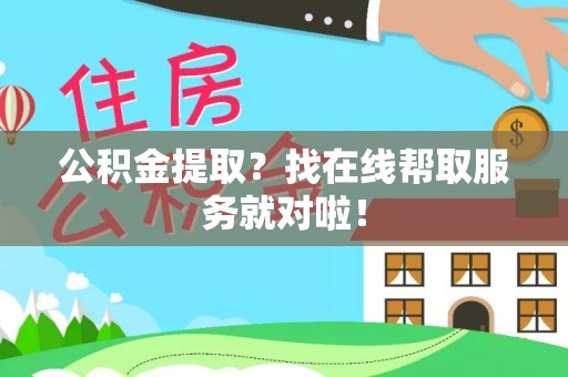 绥棱公积金提取？找在线帮取服务就对啦！
