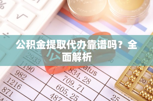 绥棱公积金提取代办靠谱吗？全面解析