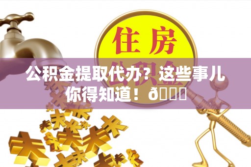 绥棱公积金提取代办？这些事儿你得知道！😎