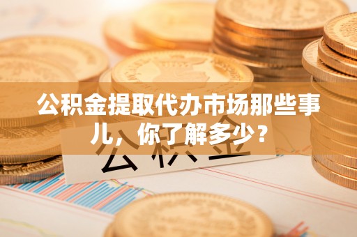 绥棱公积金提取代办市场那些事儿，你了解多少？
