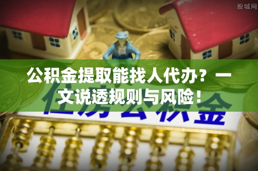 绥棱公积金提取能找人代办？一文说透规则与风险！