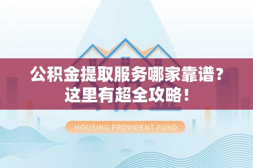 绥棱公积金提取服务哪家靠谱？这里有超全攻略！