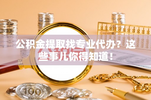 绥棱公积金提取找专业代办？这些事儿你得知道！