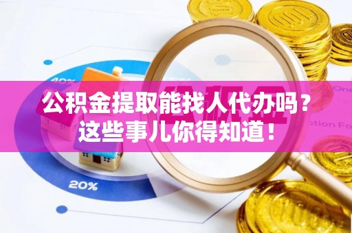 绥棱公积金提取能找人代办吗？这些事儿你得知道！