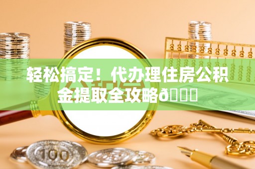 绥棱轻松搞定！代办理住房公积金提取全攻略😎