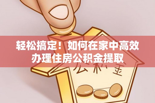 绥棱轻松搞定！如何在家中高效办理住房公积金提取