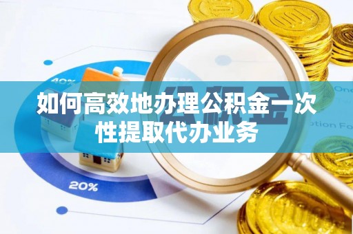 绥棱如何高效地办理公积金一次性提取代办业务