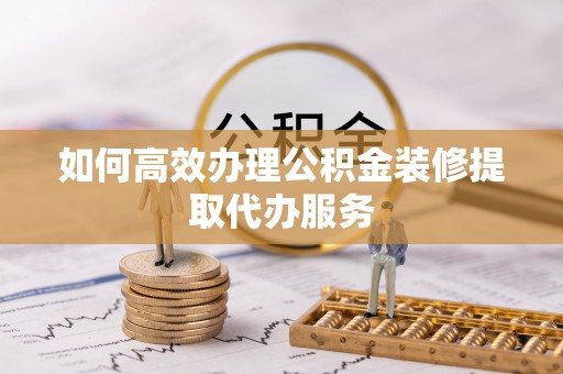绥棱如何高效办理公积金装修提取代办服务