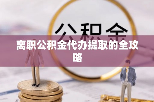 绥棱离职公积金代办提取的全攻略