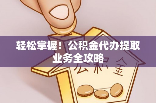 绥棱轻松掌握！公积金代办提取业务全攻略