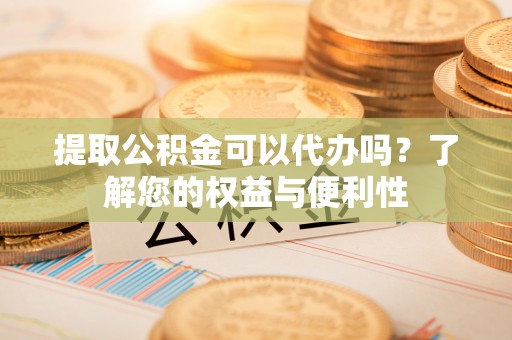 绥棱提取公积金可以代办吗？了解您的权益与便利性