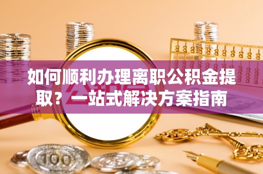 绥棱如何顺利办理离职公积金提取？一站式解决方案指南