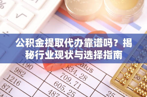 绥棱公积金提取代办靠谱吗？揭秘行业现状与选择指南