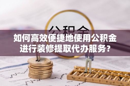 绥棱如何高效便捷地使用公积金进行装修提取代办服务？