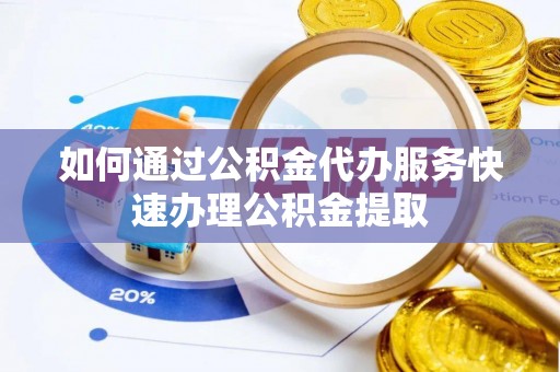 绥棱如何通过公积金代办服务快速办理公积金提取