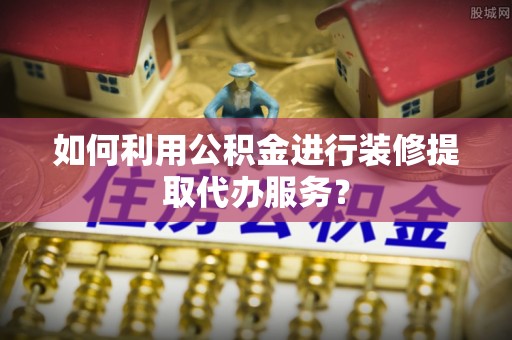 绥棱如何利用公积金进行装修提取代办服务？