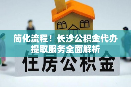 绥棱简化流程！长沙公积金代办提取服务全面解析