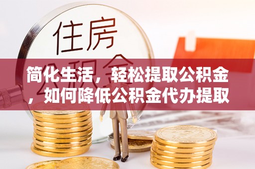 绥棱简化生活，轻松提取公积金，如何降低公积金代办提取的费用？