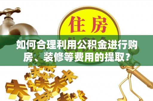 绥棱如何合理利用公积金进行购房、装修等费用的提取？
