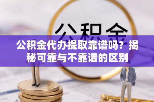 绥棱公积金代办提取靠谱吗？揭秘可靠与不靠谱的区别