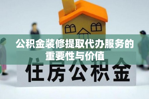 绥棱公积金装修提取代办服务的重要性与价值
