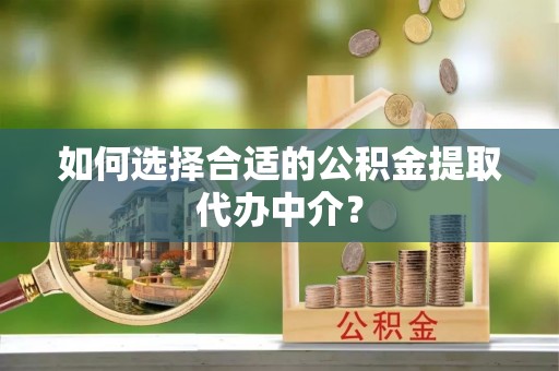 绥棱如何选择合适的公积金提取代办中介？