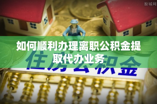 绥棱如何顺利办理离职公积金提取代办业务