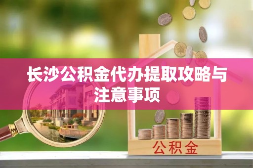 绥棱长沙公积金代办提取攻略与注意事项