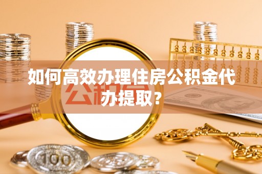 绥棱如何高效办理住房公积金代办提取？