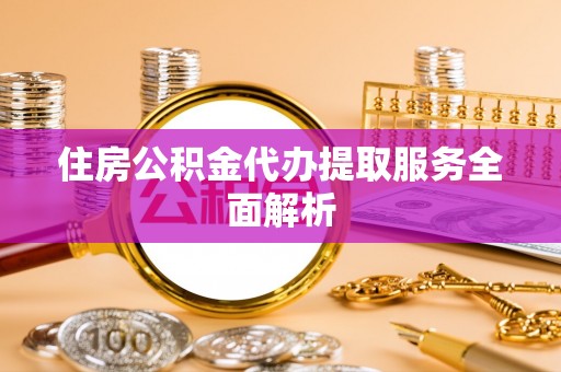 绥棱住房公积金代办提取服务全面解析