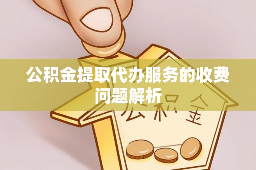 绥棱公积金提取代办服务的收费问题解析