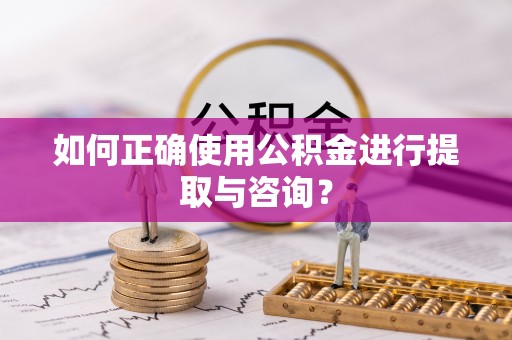 绥棱如何正确使用公积金进行提取与咨询？