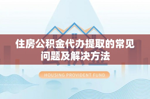 绥棱住房公积金代办提取的常见问题及解决方法