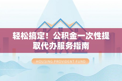 绥棱轻松搞定！公积金一次性提取代办服务指南
