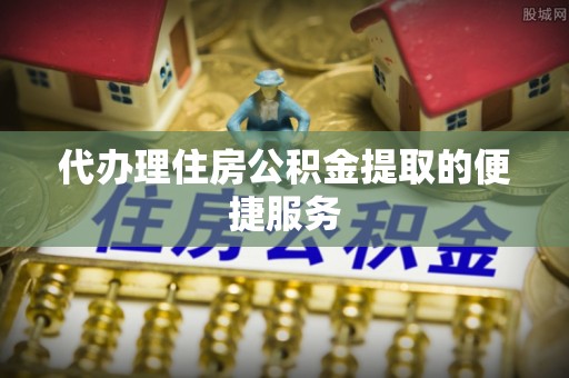 绥棱代办理住房公积金提取的便捷服务