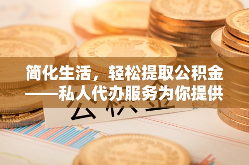 绥棱简化生活，轻松提取公积金——私人代办服务为你提供便利