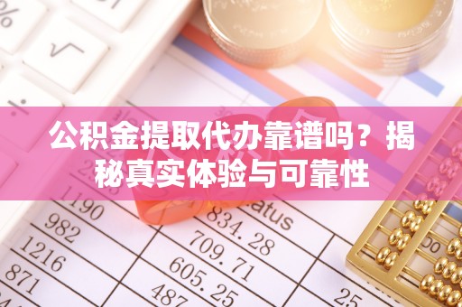 绥棱公积金提取代办靠谱吗？揭秘真实体验与可靠性