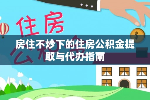 绥棱房住不炒下的住房公积金提取与代办指南