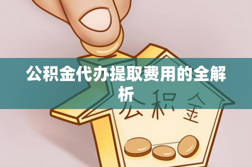 绥棱公积金代办提取费用的全解析