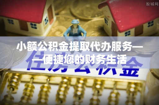 绥棱小额公积金提取代办服务——便捷您的财务生活