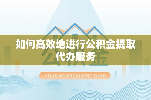 绥棱如何高效地进行公积金提取代办服务