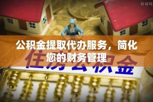 绥棱公积金提取代办服务，简化您的财务管理