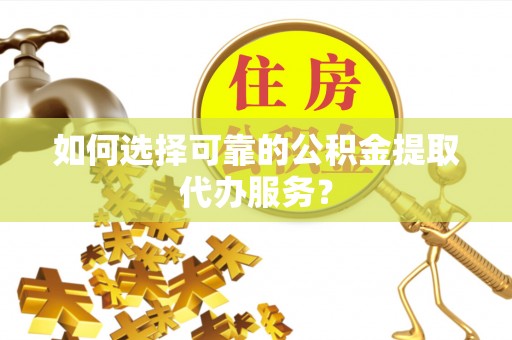 绥棱如何选择可靠的公积金提取代办服务？