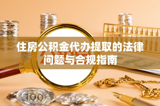 绥棱住房公积金代办提取的法律问题与合规指南