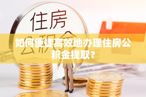 绥棱如何便捷高效地办理住房公积金提取？