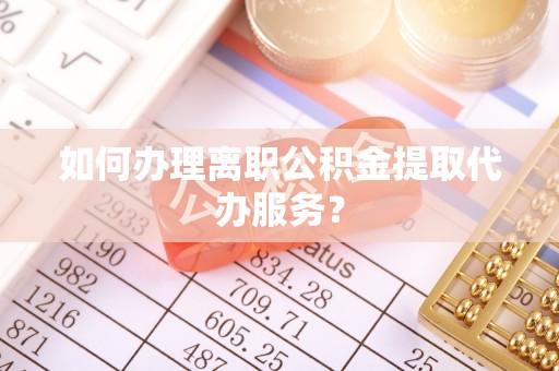 绥棱如何办理离职公积金提取代办服务？