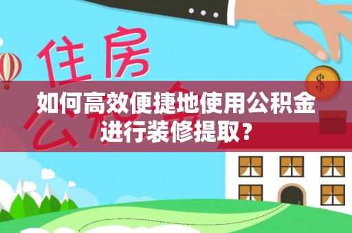 绥棱如何高效便捷地使用公积金进行装修提取？