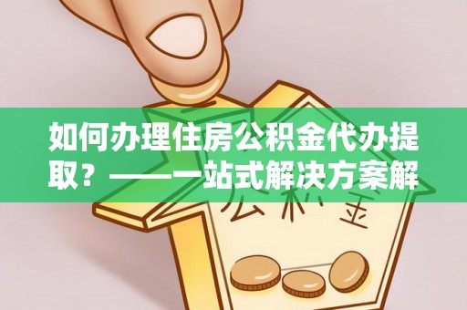 绥棱如何办理住房公积金代办提取？——一站式解决方案解析